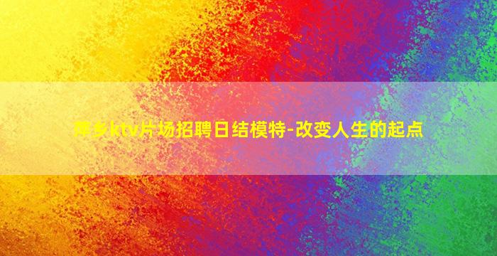 萍乡ktv片场招聘日结模特-改变人生的起点